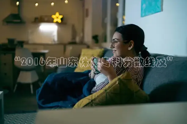 “2016年山东体育专科分数线及”